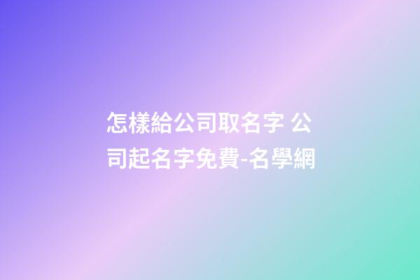 怎樣給公司取名字 公司起名字免費-名學網-第1張-公司起名-玄機派